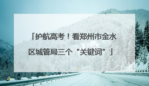 护航高考！看郑州市金水区城管局三个“关键词”