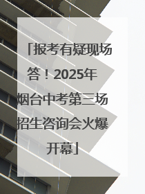 报考有疑现场答！2025年烟台中考第三场招生咨询会火爆开幕