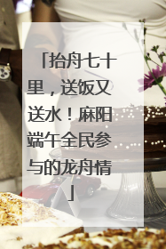 抬舟七十里，送饭又送水！麻阳端午全民参与的龙舟情