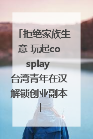 拒绝家族生意 玩起cosplay 台湾青年在汉解锁创业副本