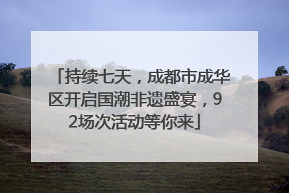 持续七天，成都市成华区开启国潮非遗盛宴，92场次活动等你来