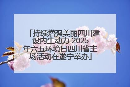 持续增强美丽四川建设内生动力 2025年六五环境日四川省主场活动在遂宁举办