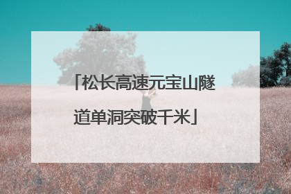松长高速元宝山隧道单洞突破千米