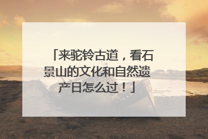 来驼铃古道，看石景山的文化和自然遗产日怎么过！
