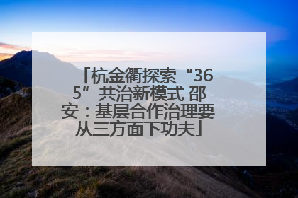 杭金衢探索“365”共治新模式 邵安：基层合作治理要从三方面下功夫
