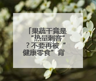果蔬干竟是“热量刺客”？不要再被“健康零食”背刺了