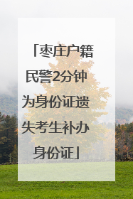 枣庄户籍民警2分钟为身份证遗失考生补办身份证