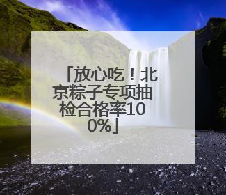 放心吃！北京粽子专项抽检合格率100%