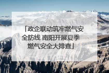 政企联动筑牢燃气安全防线 南阳开展夏季燃气安全大排查