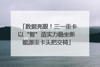 数据亮眼！三一重卡以“智”造实力稳坐新能源重卡头把交椅