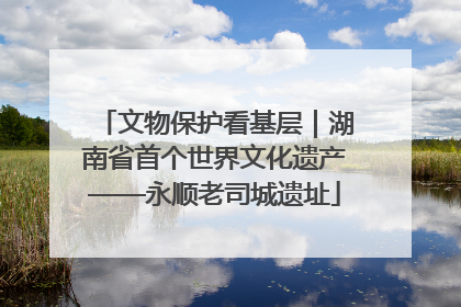文物保护看基层｜湖南省首个世界文化遗产——永顺老司城遗址
