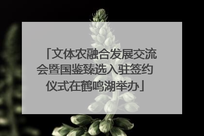 文体农融合发展交流会暨国鉴臻选入驻签约仪式在鹤鸣湖举办