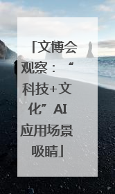 文博会观察：“科技+文化”AI应用场景吸睛