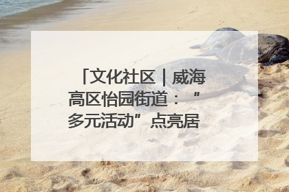 文化社区｜威海高区怡园街道：“多元活动”点亮居民“多彩生活”