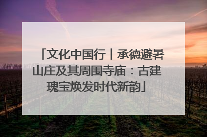 文化中国行丨承德避暑山庄及其周围寺庙：古建瑰宝焕发时代新韵