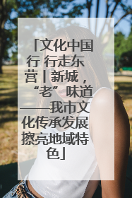 文化中国行 行走东营丨新城，“老”味道——我市文化传承发展擦亮地域特色
