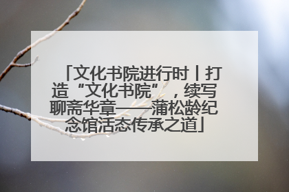 文化书院进行时丨打造“文化书院”，续写聊斋华章——蒲松龄纪念馆活态传承之道