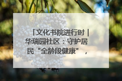 文化书院进行时｜华瑞园社区：守护居民“全龄段健康”，“圈”出幸福感