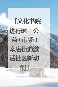 文化书院进行时｜公益+市场！辛店街道激活社区新动能