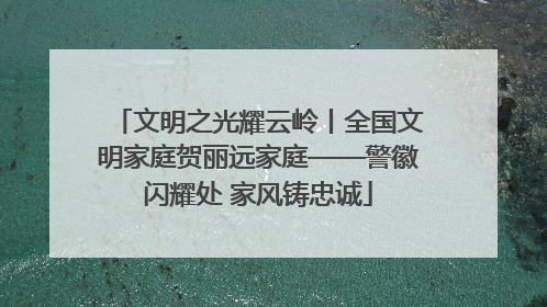 文明之光耀云岭丨全国文明家庭贺丽远家庭——警徽闪耀处 家风铸忠诚