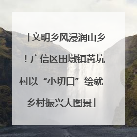 文明乡风浸润山乡！广信区田墩镇黄坑村以“小切口”绘就乡村振兴大图景