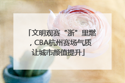 文明观赛“浙”里燃，CBA杭州赛场气质让城市颜值提升
