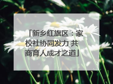 新乡红旗区：家校社协同发力 共商育人成才之道