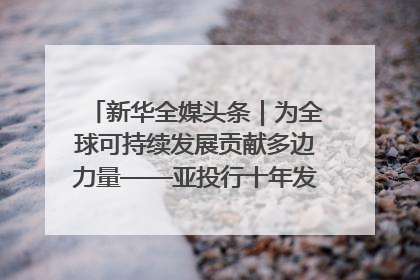 新华全媒头条｜为全球可持续发展贡献多边力量——亚投行十年发展观察（3）