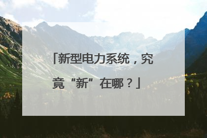 新型电力系统，究竟“新”在哪？