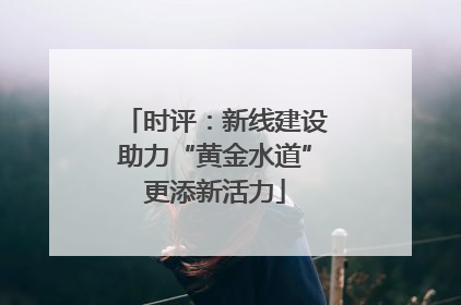 时评：新线建设助力“黄金水道”更添新活力