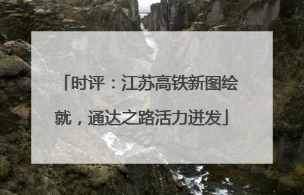 时评：江苏高铁新图绘就，通达之路活力迸发