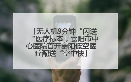 无人机9分钟“闪送“医疗标本，襄阳市中心医院首开襄阳低空医疗配送“空中快