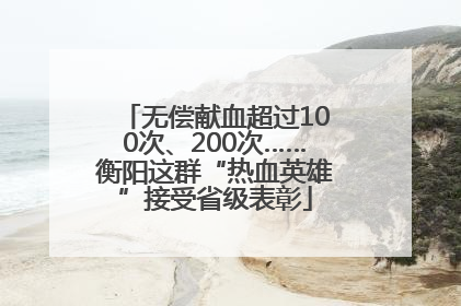 无偿献血超过100次、200次……衡阳这群“热血英雄”接受省级表彰