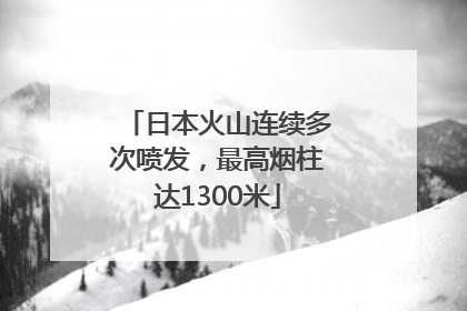 日本火山连续多次喷发，最高烟柱达1300米