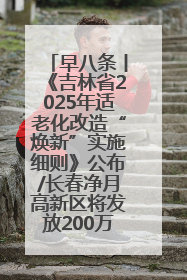早八条丨《吉林省2025年适老化改造“焕新”实施细则》公布/长春净月高新区将发放200万元汽车消费券！