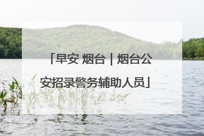 早安 烟台｜烟台公安招录警务辅助人员