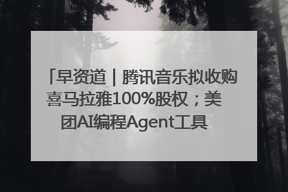 早资道｜腾讯音乐拟收购喜马拉雅100%股权；美团AI编程Agent工具NoCode上线