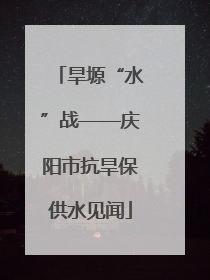 旱塬“水”战——庆阳市抗旱保供水见闻