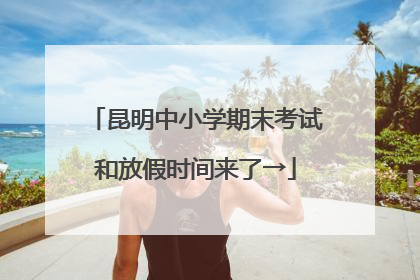昆明中小学期末考试和放假时间来了→