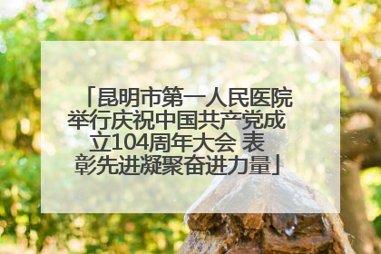 昆明市第一人民医院举行庆祝中国共产党成立104周年大会 表彰先进凝聚奋进力量