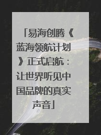 易海创腾《蓝海领航计划》正式启航：让世界听见中国品牌的真实声音