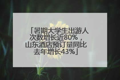 暑期大学生出游人次数增长近80%，山东酒店预订量同比去年增长43%