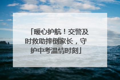 暖心护航！交警及时救助摔倒家长，守护中考温情时刻