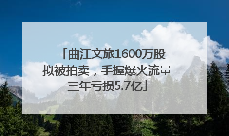曲江文旅1600万股拟被拍卖，手握爆火流量三年亏损5.7亿