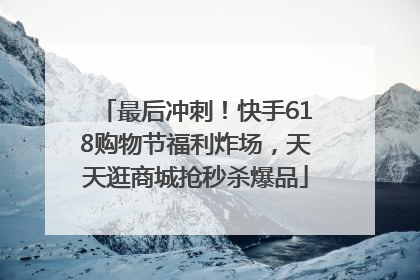 最后冲刺！快手618购物节福利炸场，天天逛商城抢秒杀爆品