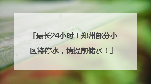 最长24小时！郑州部分小区将停水，请提前储水！
