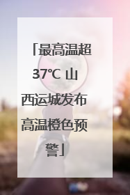 最高温超37℃ 山西运城发布高温橙色预警