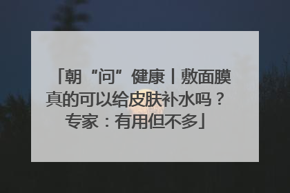 朝“问”健康丨敷面膜真的可以给皮肤补水吗？专家：有用但不多