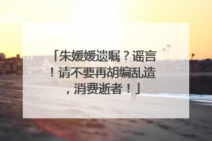 朱媛媛遗嘱？谣言！请不要再胡编乱造，消费逝者！