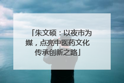 朱文硕：以夜市为媒，点亮中医药文化传承创新之路